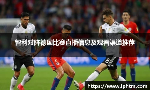 智利对阵德国比赛直播信息及观看渠道推荐