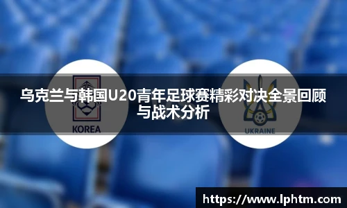 乌克兰与韩国U20青年足球赛精彩对决全景回顾与战术分析