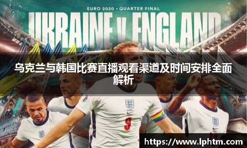 乌克兰与韩国比赛直播观看渠道及时间安排全面解析