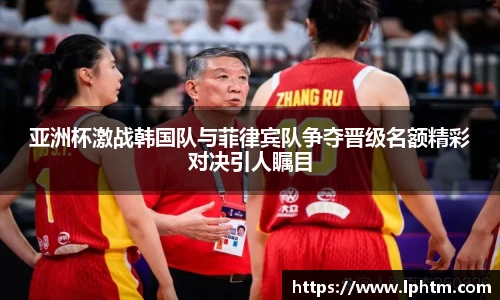 亚洲杯激战韩国队与菲律宾队争夺晋级名额精彩对决引人瞩目