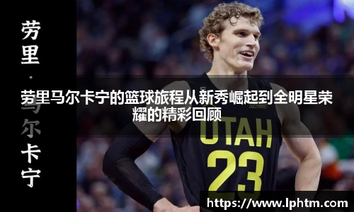 劳里马尔卡宁的篮球旅程从新秀崛起到全明星荣耀的精彩回顾