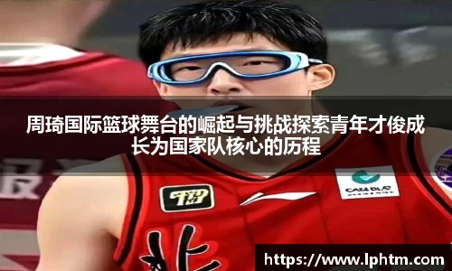 周琦国际篮球舞台的崛起与挑战探索青年才俊成长为国家队核心的历程