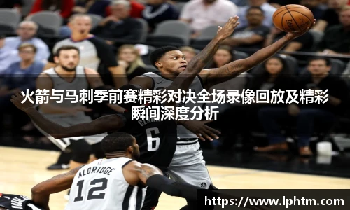 best365官方网站火箭与马刺季前赛精彩对决全场录像回放及精彩瞬间深度分析