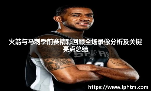 best365官方网站火箭与马刺季前赛精彩回顾全场录像分析及关键亮点总结